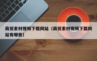 泰安商贸素材视频下载网站（商贸素材视频下载网站有哪些）