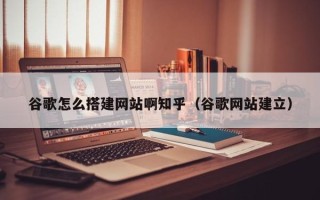 泰安谷歌怎么搭建网站啊知乎（谷歌网站建立）