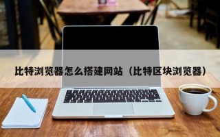 泰安比特浏览器怎么搭建网站（比特区块浏览器）