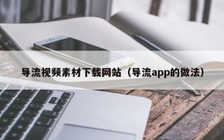 泰安导流视频素材下载网站（导流app的做法）