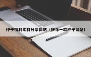 泰安种子福利素材分享网站（推荐一款种子网站）