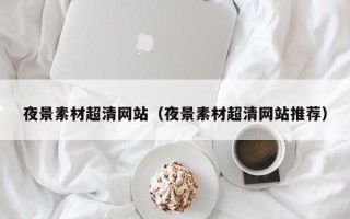 泰安夜景素材超清网站（夜景素材超清网站推荐）