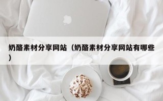 泰安奶酪素材分享网站（奶酪素材分享网站有哪些）