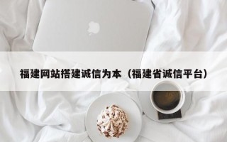 泰安福建网站搭建诚信为本（福建省诚信平台）