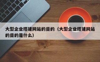 泰安大型企业搭建网站的目的（大型企业搭建网站的目的是什么）