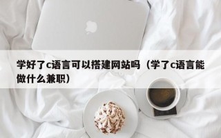 泰安学好了c语言可以搭建网站吗（学了c语言能做什么兼职）